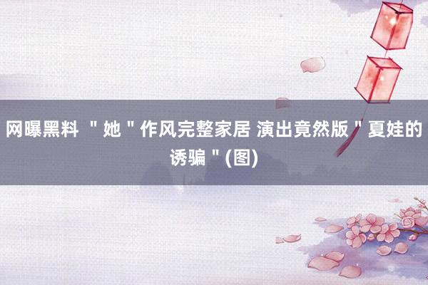 网曝黑料 ＂她＂作风完整家居 演出竟然版＂夏娃的诱骗＂(图)