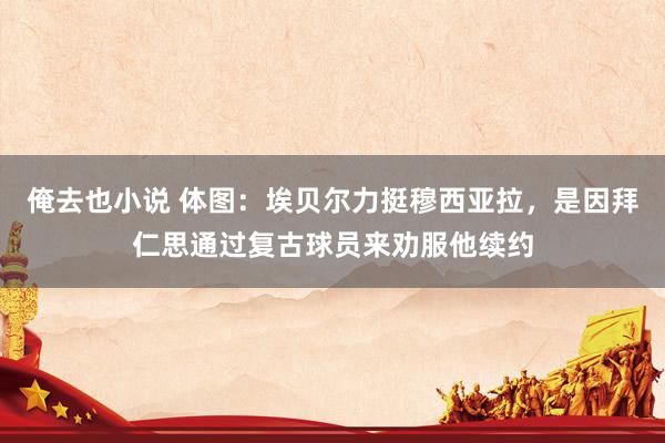 俺去也小说 体图：埃贝尔力挺穆西亚拉，是因拜仁思通过复古球员来劝服他续约