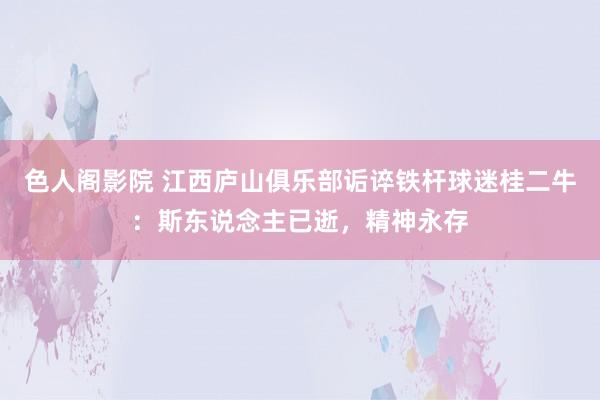 色人阁影院 江西庐山俱乐部诟谇铁杆球迷桂二牛：斯东说念主已逝，精神永存