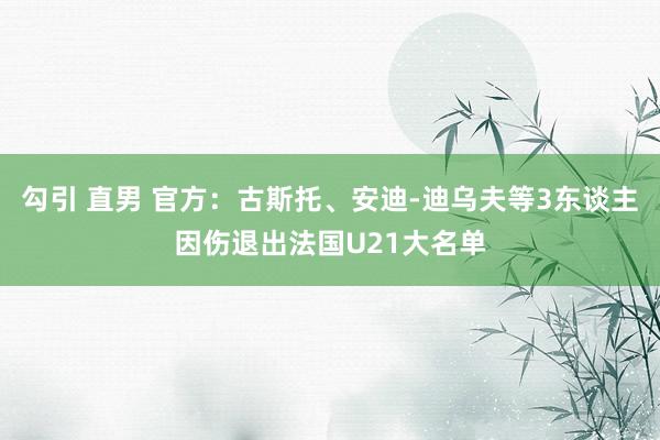 勾引 直男 官方：古斯托、安迪-迪乌夫等3东谈主因伤退出法国U21大名单