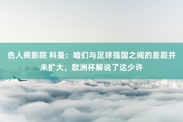 色人阁影院 科曼：咱们与足球强国之间的差距并未扩大，欧洲杯解说了这少许