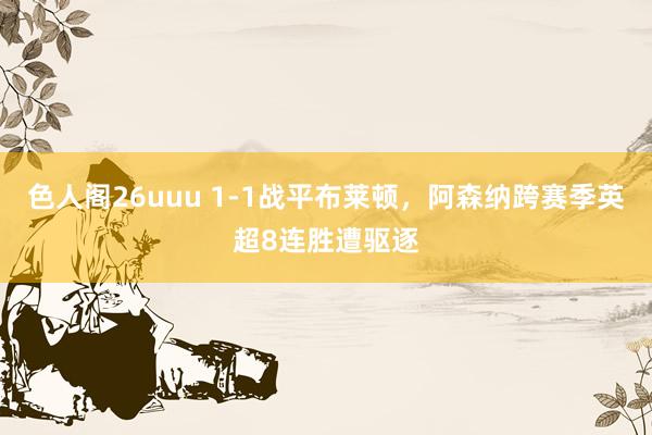 色人阁26uuu 1-1战平布莱顿，阿森纳跨赛季英超8连胜遭驱逐