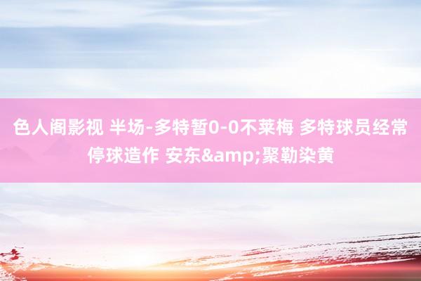 色人阁影视 半场-多特暂0-0不莱梅 多特球员经常停球造作 安东&聚勒染黄