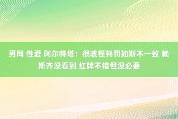 男同 性愛 阿尔特塔：很骇怪判罚如斯不一致 赖斯齐没看到 红牌不错但没必要