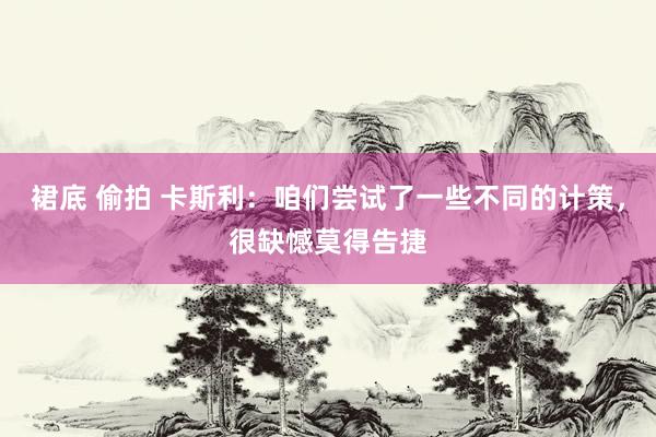 裙底 偷拍 卡斯利：咱们尝试了一些不同的计策，很缺憾莫得告捷