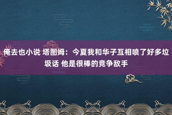 俺去也小说 塔图姆：今夏我和华子互相喷了好多垃圾话 他是很棒的竞争敌手