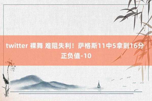 twitter 裸舞 难阻失利！萨格斯11中5拿到16分 正负值-10