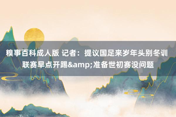 糗事百科成人版 记者：提议国足来岁年头别冬训 联赛早点开踢&