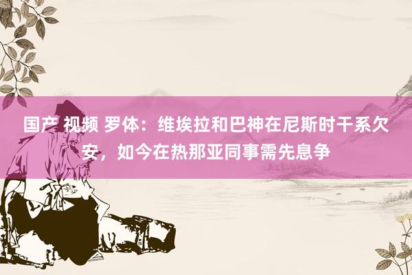 国产 视频 罗体：维埃拉和巴神在尼斯时干系欠安，如今在热那亚