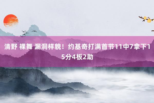 清野 裸舞 漏洞样貌！约基奇打满首节11中7拿下15分4板2