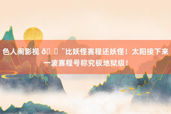 色人阁影视 😨比妖怪赛程还妖怪！太阳接下来一波赛程号称究极地