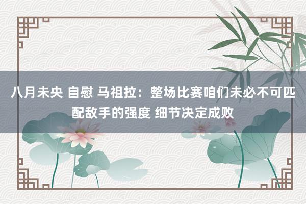 八月未央 自慰 马祖拉：整场比赛咱们未必不可匹配敌手的强度 