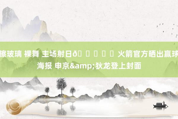擦玻璃 裸舞 主场射日🚀☀️火箭官方晒出赢球海报 申京&am