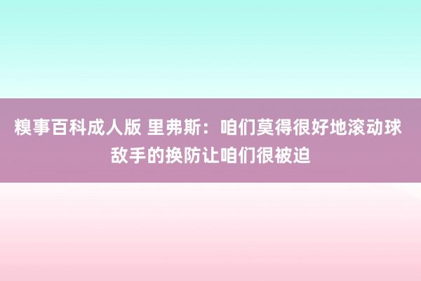 糗事百科成人版 里弗斯：咱们莫得很好地滚动球 敌手的换防让咱