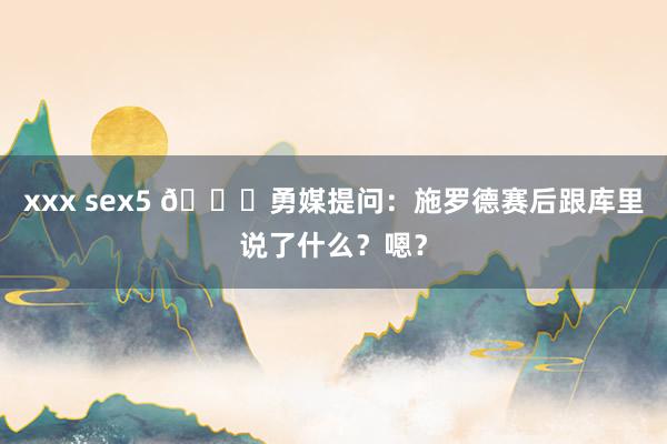 xxx sex5 👀勇媒提问：施罗德赛后跟库里说了什么？嗯？