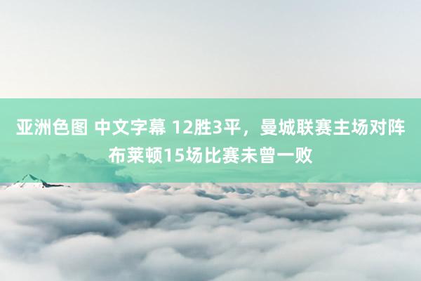 亚洲色图 中文字幕 12胜3平，曼城联赛主场对阵布莱顿15场