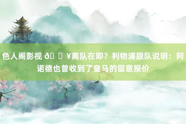 色人阁影视 💥离队在即？利物浦跟队说明：阿诺德也曾收到了皇马