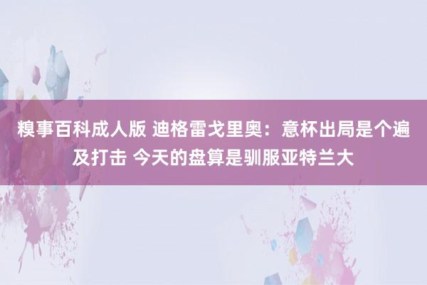 糗事百科成人版 迪格雷戈里奥：意杯出局是个遍及打击 今天的盘