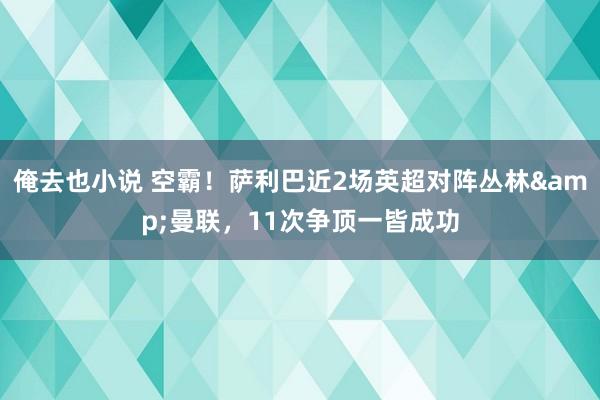 俺去也小说 空霸！萨利巴近2场英超对阵丛林&曼联，1