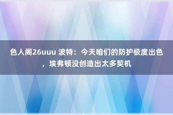 色人阁26uuu 波特：今天咱们的防护极度出色，埃弗顿没创造