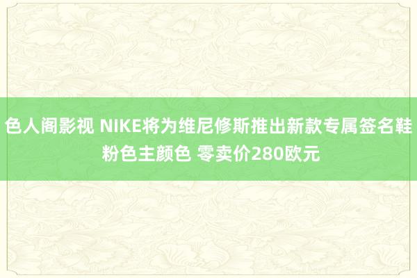 色人阁影视 NIKE将为维尼修斯推出新款专属签名鞋 粉色主颜