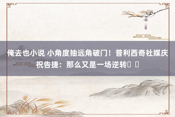 俺去也小说 小角度抽远角破门！普利西奇社媒庆祝告捷：那么又是