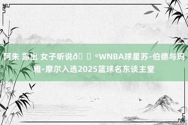 阿朱 露出 女子听说🌺WNBA球星苏-伯德与玛雅-摩尔入选2