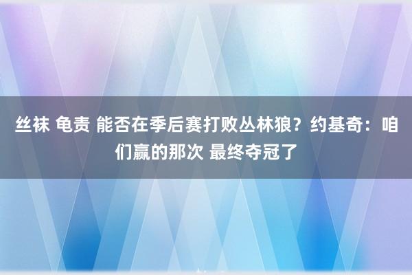 丝袜 龟责 能否在季后赛打败丛林狼？约基奇：咱们赢的那次 最