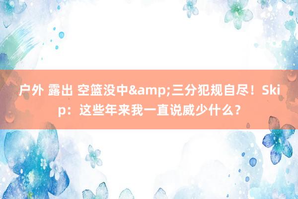 户外 露出 空篮没中&三分犯规自尽！Skip：这些年