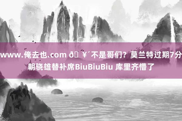 www.俺去也.com 🥴不是哥们？莫兰特过期7分朝骁雄替补