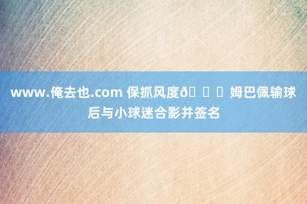 www.俺去也.com 保抓风度👏姆巴佩输球后与小球迷合影并签名