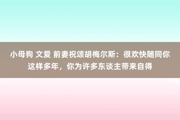 小母狗 文爱 前妻祝颂胡梅尔斯：很欢快随同你这样多年，你为许