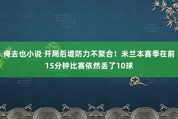 俺去也小说 开局后堤防力不聚合！米兰本赛季在前15分钟比赛依