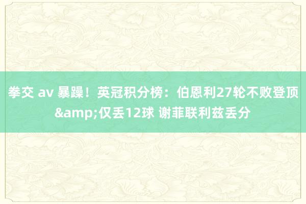 拳交 av 暴躁！英冠积分榜：伯恩利27轮不败登顶&
