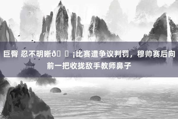 巨臀 忍不明晰😡比赛遭争议判罚，穆帅赛后向前一把收拢敌手教师