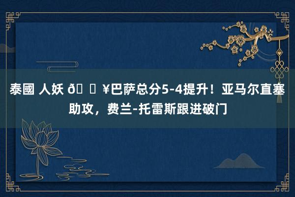 泰國 人妖 🔥巴萨总分5-4提升！亚马尔直塞助攻，费兰-托雷