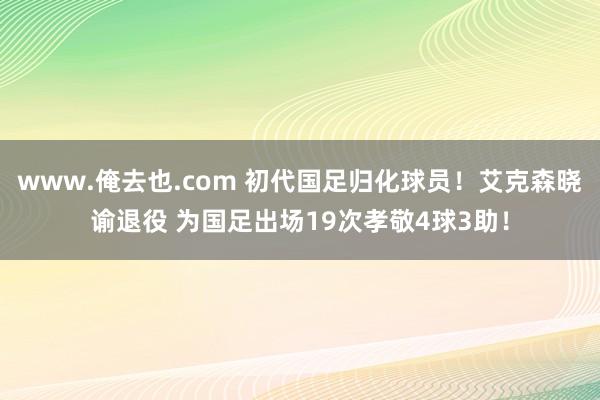 www.俺去也.com 初代国足归化球员！艾克森晓谕退役 为